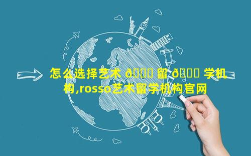 怎么选择艺术 🐕 留 🐎 学机构,rosso艺术留学机构官网